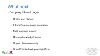 What next…
• Company Internet pages

  • Unified web platform

  • Intranet/Internet pages integration

  • Multi language support

  • Reusing knowledge/people

  • Support from community

  • SharePoint is development platform
 