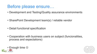 Before please ensure…
• Development and Testing/Quality assurance environments

• SharePoint Development team(s) / reliable vendor

• Detail functional specification

• Cooperation with business users on subject (funcionalities,
  process and expectations)

• Enough time 
 