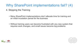 Why SharePoint implementations fail? (4)
4. Skipping the Training

  • Many SharePoint implementations don’t allocate time for training and
    an initial incubation period for the business

  • Without training users can become frustrated with any new system that
    requires work changes, and small issues become big problems
 