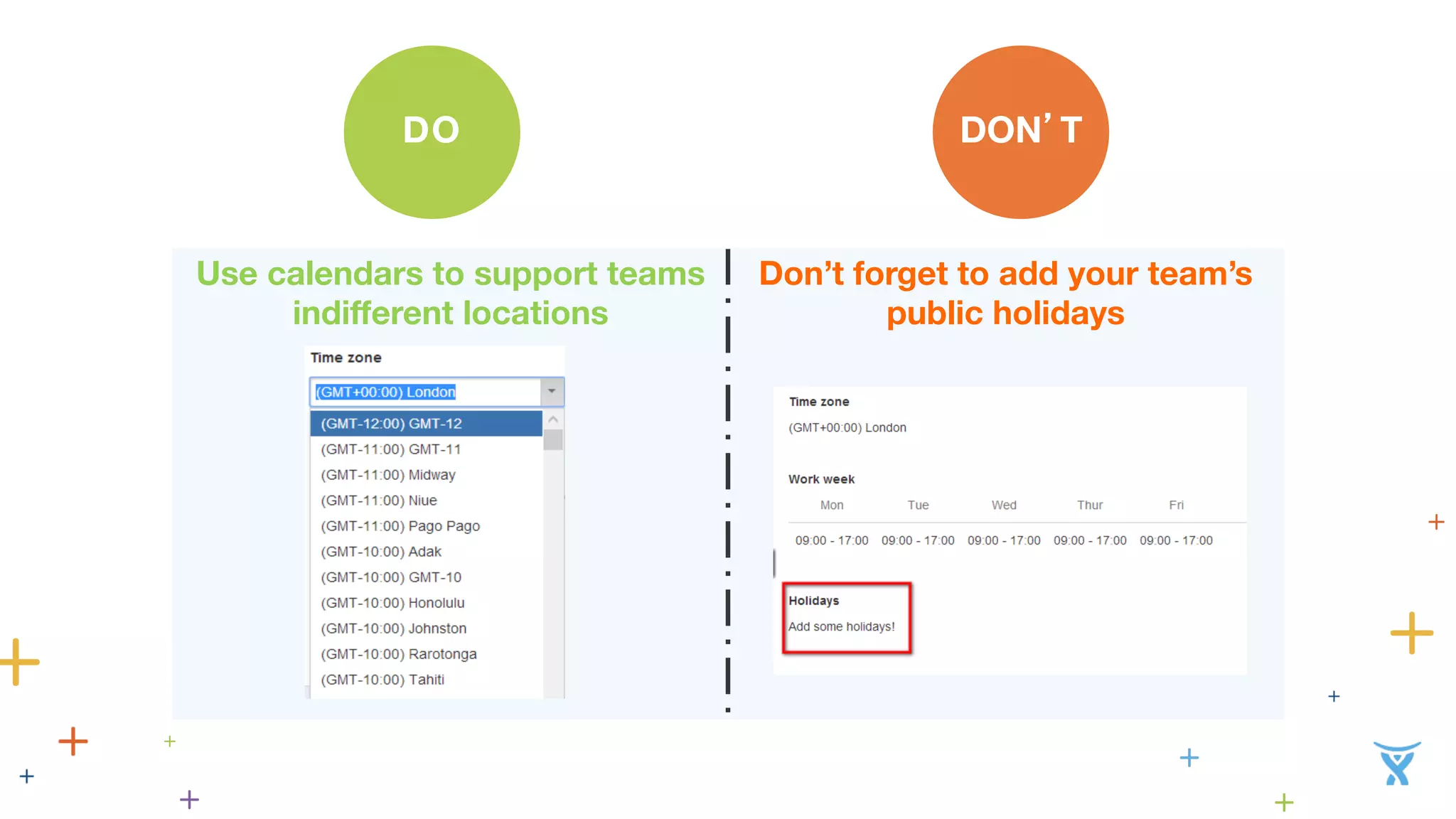 DO 
N’T 
D 
O 
Use calendars to support teams 
indifferent locations 
Don’t forget to add your team’s 
public holidays 
 