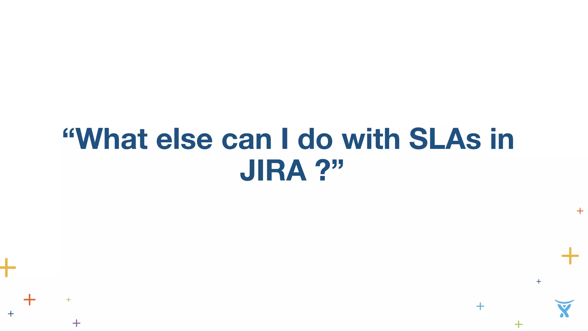 “What else can I do with SLAs in 
JIRA ?” 
 