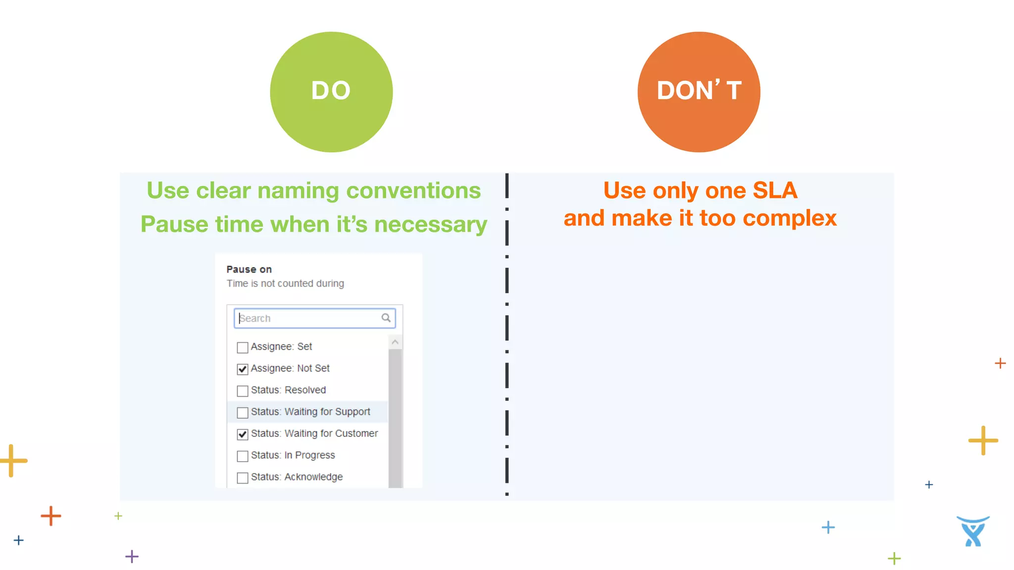 DO 
N’T 
D 
O 
Use clear naming conventions 
Pause time when it’s necessary 
Use only one SLA 
and make it too complex 
 