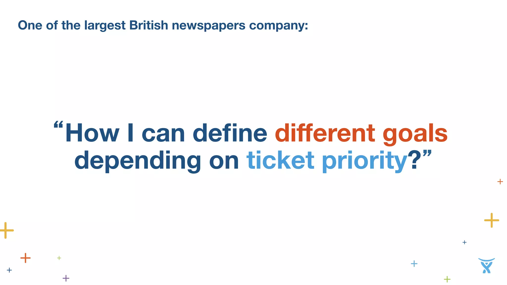 One of the largest British newspapers company: 
“How I can define different goals 
depending on ticket priority?” 
 