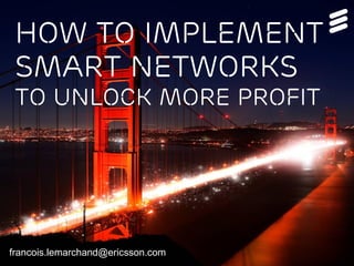 How to implement
Smart Networks
to unlock more profit
francois.lemarchand@ericsson.com
 