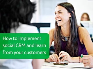 How to implement 
social CRM and learn 
from your customers 
 