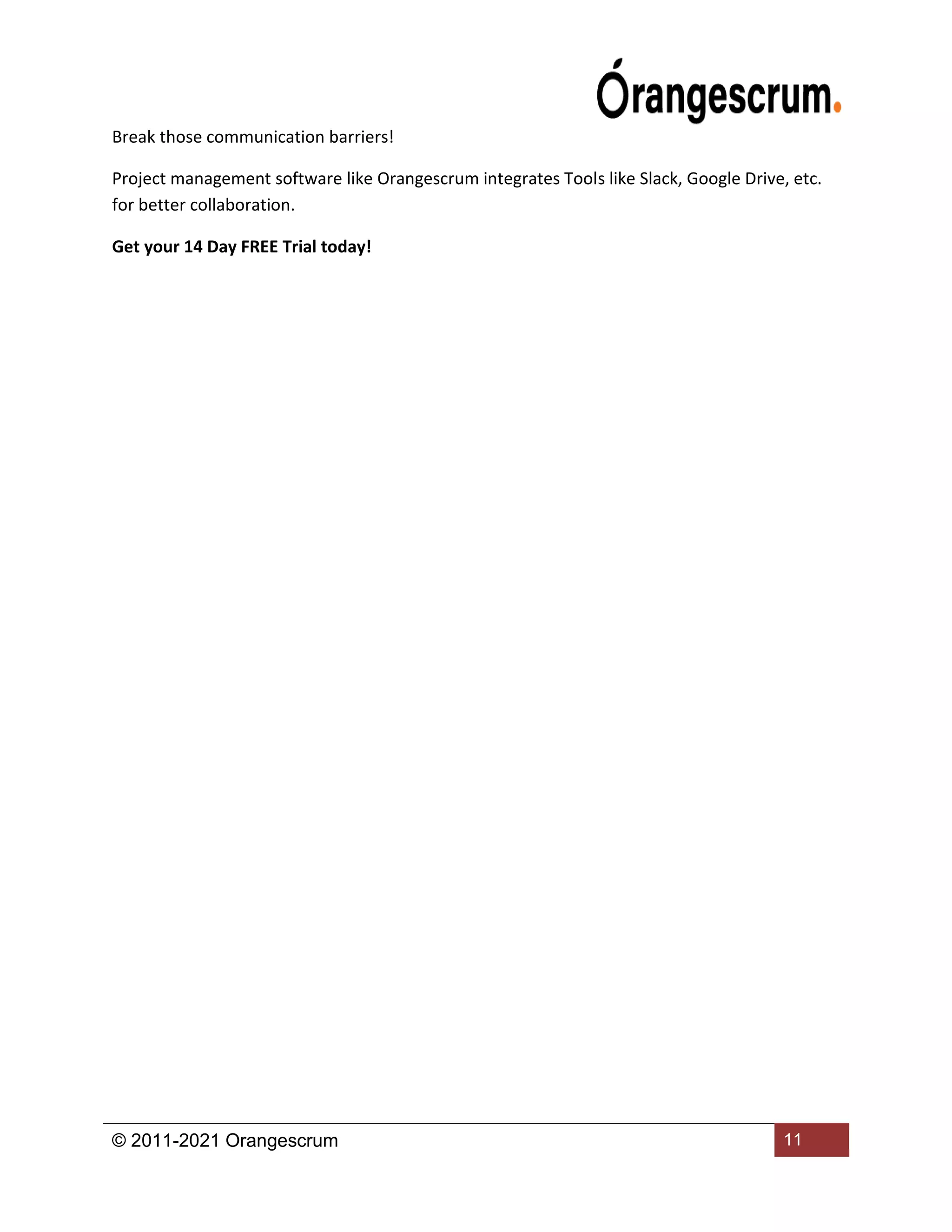 © 2011-2021 Orangescrum 11
Break those communication barriers!
Project management software like Orangescrum integrates Tools like Slack, Google Drive, etc.
for better collaboration.
Get your 14 Day FREE Trial today!
 