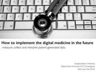 Sungkyunkwan University
Department of Human ICT Convergence
Yoon Sup Choi, Ph.D.
How to implement the digital medicine in the future
: measure, collect and interpret patient-generated data
