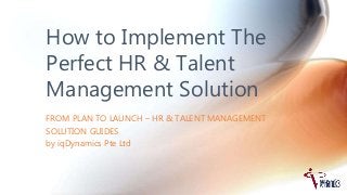 FROM PLAN TO LAUNCH – HR & TALENT MANAGEMENT
SOLUTION GUIDES
by iqDynamics Pte Ltd
How to Implement The
Perfect HR & Talent
Management Solution
 