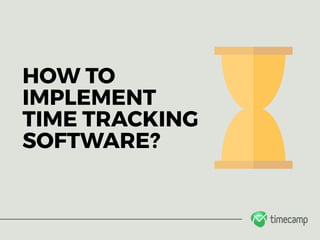 HOW TO
IMPLEMENT 
TIME TRACKING
SOFTWARE?
 