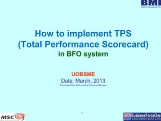 1
How to implement TPS
(Total Performance Scorecard)
in BFO system
UOBSME
Date: March, 2013
ThomastanDa– BizForceOne Country Manager
 