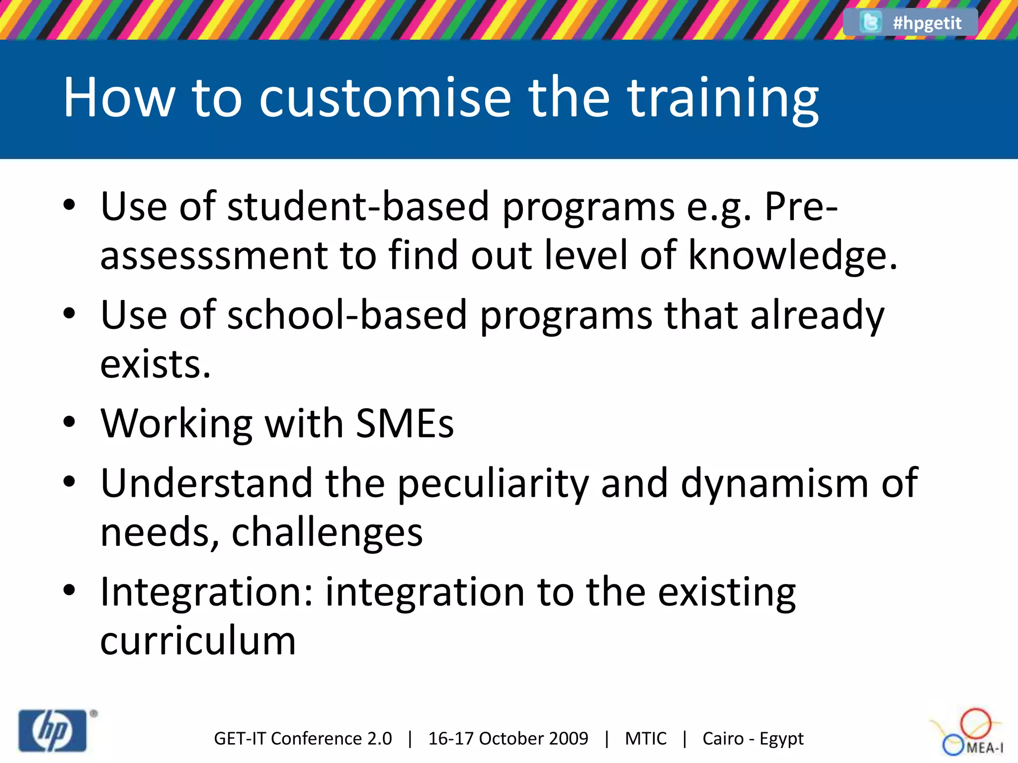 How to customise the trainingUse of student-based programs e.g. Pre-assesssment to find out level of knowledge.Use of school-based programs that already exists. Working with SMEsUnderstand the peculiarity and dynamism of needs, challengesIntegration: integration to the existing curriculum