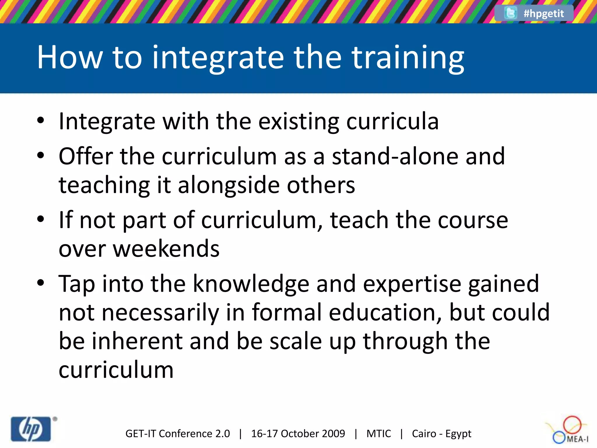 How to integrate the trainingIntegrate with the existing curriculaOffer the curriculum as a stand-alone and teaching it alongside othersIf not part of curriculum, teach the course over weekends Tap into the knowledge and expertise gained not necessarily in formal education, but could be inherent and be scale up through the curriculum
