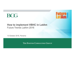 How to implement VBHC in LatAm
Future Trends LatAm 2016
13 October 2016, Panama
 