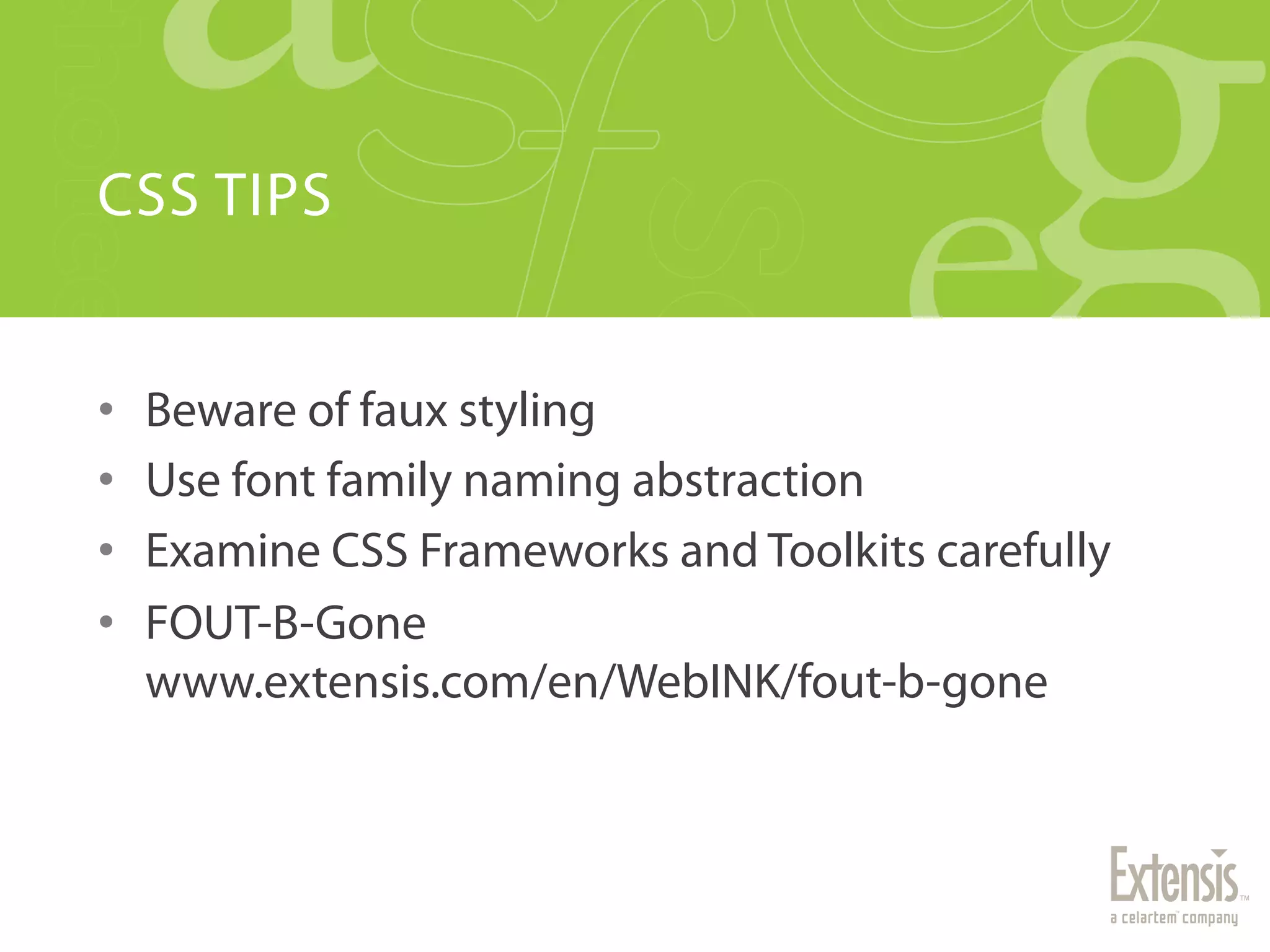 CSS TIPS


•    Beware of faux styling
•    Use font family naming abstraction
•    Examine CSS Frameworks and Toolkits carefully
•    FOUT-B-Gone
     www.extensis.com/en/WebINK/fout-b-gone
 