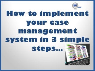 How to implement
your case
management
system in 3 simple
steps…
 
