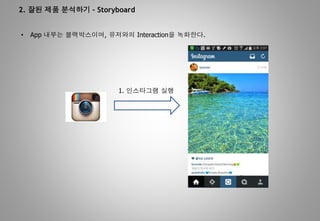 2. 잘된 제품 분석하기 – Storyboard
• App 내부는 블랙박스이며, 유저와의 Interaction을 녹화한다.
1. 인스타그램 실행
 