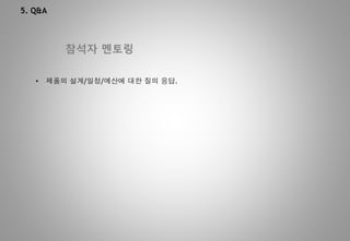 5. Q&A
참석자 멘토링
• 제품의 설계/일정/예산에 대한 질의 응답.
 