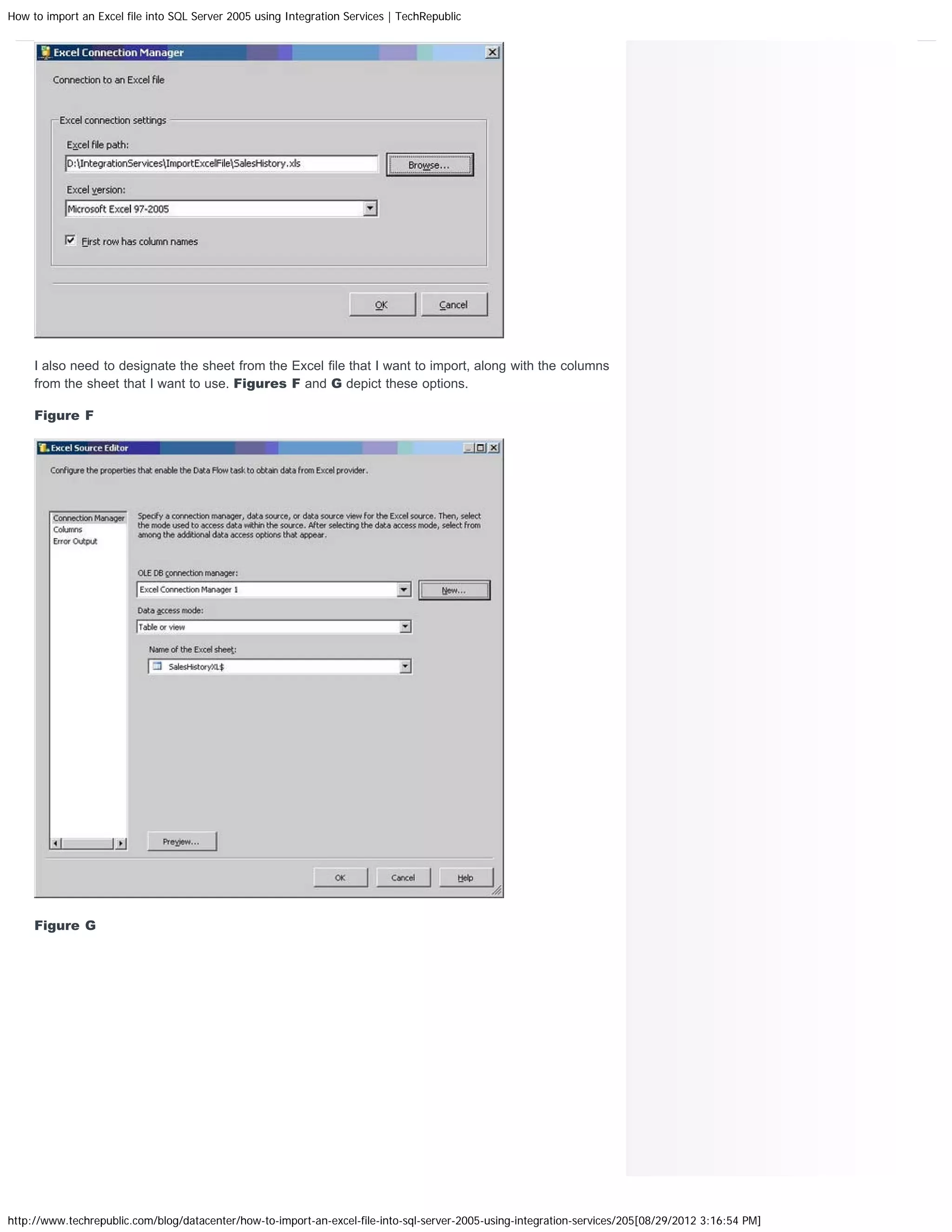 How to import an Excel file into SQL Server 2005 using Integration Services | TechRepublic




     I also need to designate the sheet from the Excel file that I want to import, along with the columns
     from the sheet that I want to use. Figures F and G depict these options.

     Figure F




     Figure G




http://www.techrepublic.com/blog/datacenter/how-to-import-an-excel-file-into-sql-server-2005-using-integration-services/205[08/29/2012 3:16:54 PM]
 