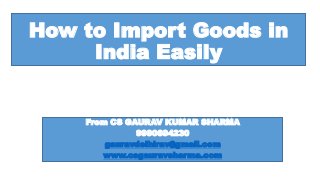 How to Import Goods in
India Easily
From CS GAURAV KUMAR SHARMA
9990694230
gauravdelhirav@gmail.com
www.csgauravsharma.com
 