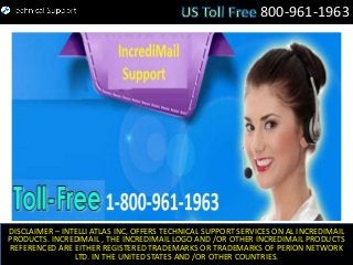 800-961-1963
DISCLAIMER – INTELLI ATLAS INC, OFFERS TECHNICAL SUPPORT SERVICES ON AL INCREDIMAIL
PRODUCTS. INCREDIMAIL , THE INCREDIMAIL LOGO AND /OR OTHER INCREDIMAIL PRODUCTS
REFERENCED ARE EITHER REGISTERED TRADEMARKS OR TRADEMARKS OF PERION NETWORK
LTD. IN THE UNITED STATES AND /OR OTHER COUNTRIES.
 