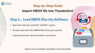 Step-by-Step Guide
Import MBOX file into Thunderbird
https://www.enstella.com/mbox-converter.html
• Open the software and click “Add file” option
• Browse and select the MBOX files from your system
• And next preview all items before conversion
 