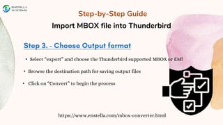 Step-by-Step Guide
Import MBOX file into Thunderbird
https://www.enstella.com/mbox-converter.html
• Select “export” and choose the Thunderbird supported MBOX or EMl
• Browse the destination path for saving output files
• Click on “Convert” to begin the process
 