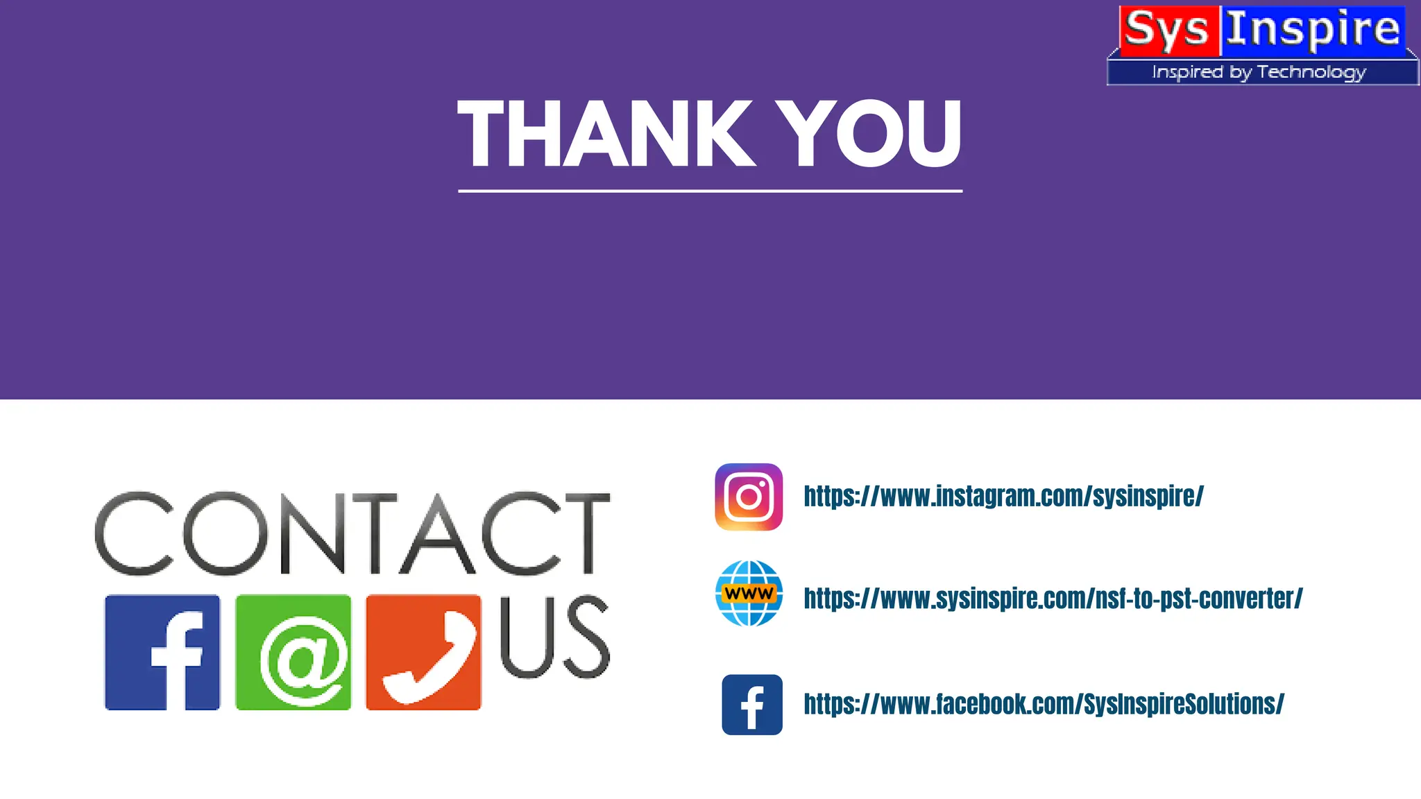 THANK YOU
https://www.instagram.com/sysinspire/
https://www.sysinspire.com/nsf-to-pst-converter/
https://www.facebook.com/SysInspireSolutions/
 