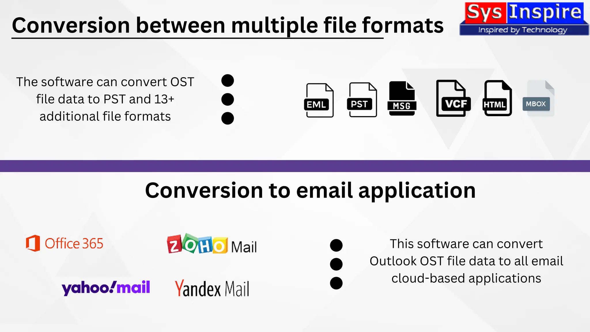 Conversion between multiple file formats
Conversion to email application
The software can convert OST
file data to PST and 13+
additional file formats
This software can convert
Outlook OST file data to all email
cloud-based applications
 