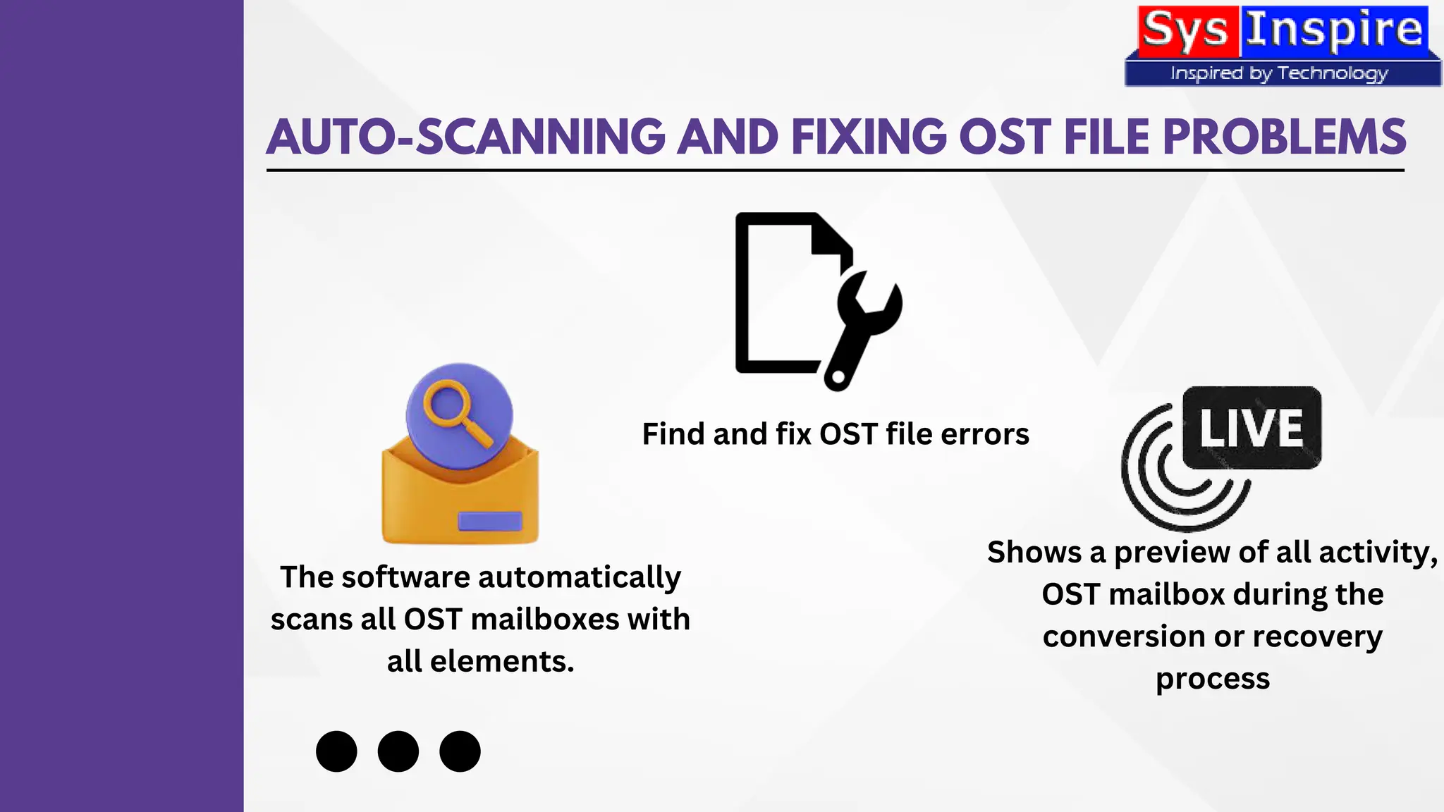 AUTO-SCANNING AND FIXING OST FILE PROBLEMS
The software automatically
scans all OST mailboxes with
all elements.
Find and fix OST file errors
Shows a preview of all activity,
OST mailbox during the
conversion or recovery
process
 