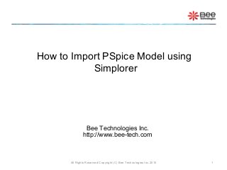 How to Import PSpice Model using
Simplorer
Bee Technologies Inc.
http://www.bee-tech.com
1All Rights Reserved Copyright (C) Bee Technologies Inc.2010
 