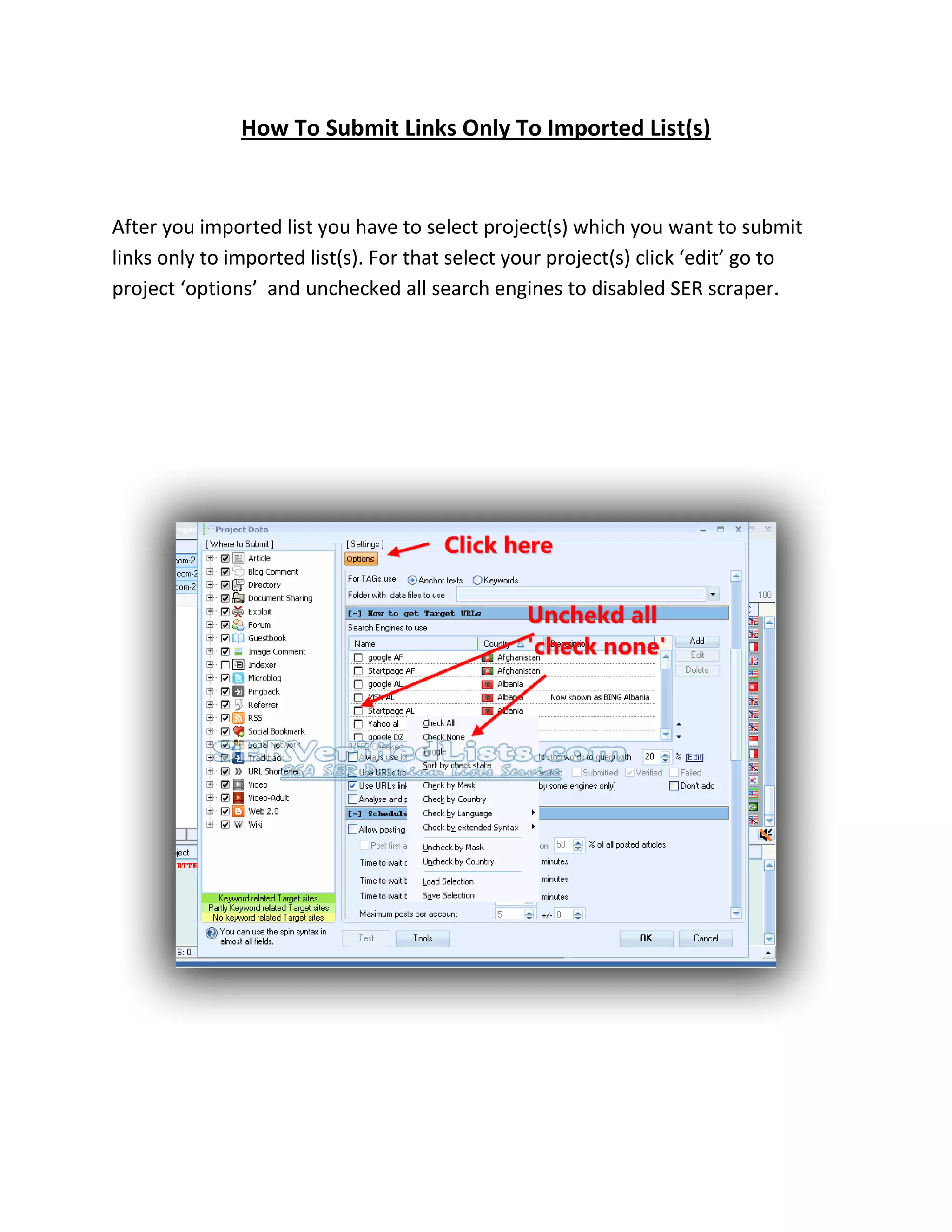 How To Submit Links Only To Imported List(s)
After you imported list you have to select project(s) which you want to submit
links only to imported list(s). For that select your project(s) click ‘edit’ go to
project ‘options’ and unchecked all search engines to disabled SER scraper.
 