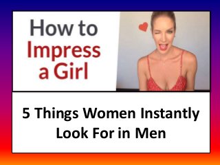 5 Things Women Instantly
Look For in Men
 