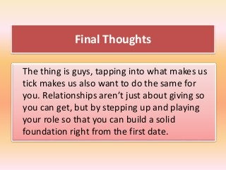 Final Thoughts
The thing is guys, tapping into what makes us
tick makes us also want to do the same for
you. Relationships...