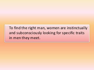 To find the right man, women are instinctually
and subconsciously looking for specific traits
in men they meet.
 