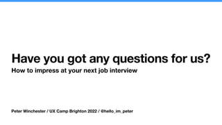Peter Winchester / UX Camp Brighton 2022 / @hello_im_peter
Have you got any questions for us?
How to impress at your next job interview
 
