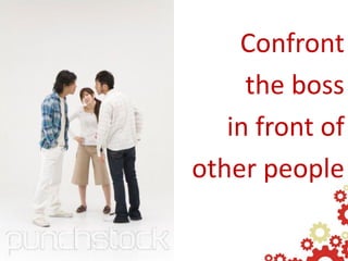 Confront
     the boss
   in front of
other people
 
