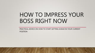 HOW TO IMPRESS YOUR
BOSS RIGHT NOW
PRACTICAL ADVICE ON HOW TO START GETTING AHEAD IN YOUR CURRENT
POSITION
 