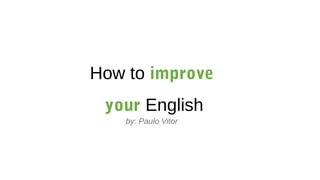How to improve
your English
by: Paulo Vitor
 