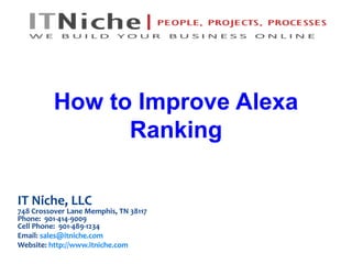 How to Improve Alexa 
Ranking 
IT Niche, LLC 
748 Crossover Lane Memphis, TN 38117 
Phone: 901-414-9009 
Cell Phone: 901-489-1234 
Email: sales@itniche.com 
Website: http://www.itniche.com 
 