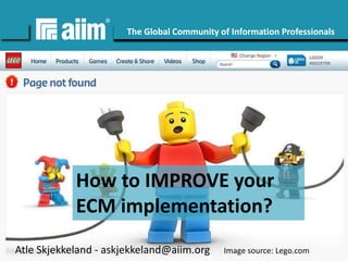 Copyright © AIIM | All rights reserved.
#AIIM
The Global Community of Information Professionals
aiim.org
How to IMPROVE your
ECM implementation?
Atle Skjekkeland - askjekkeland@aiim.org Image source: Lego.com
 
