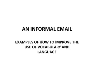 AN INFORMAL EMAIL
EXAMPLES OF HOW TO IMPROVE THE
USE OF VOCABULARY AND
LANGUAGE

 