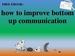 1
FREE EBOOK:
CommunicationSkills365.info
how to improve bottom
up communication
 