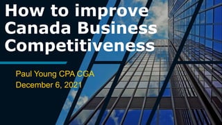 How to improve
Canada Business
Competitiveness
Paul Young CPA CGA
December 6, 2021
 
