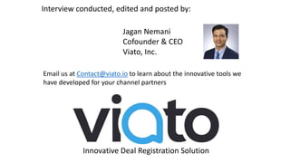 Innovative Deal Registration Solution
Interview conducted, edited and posted by:
Jagan Nemani
Cofounder & CEO
Viato, Inc.
Email us at Contact@viato.io to learn about the innovative tools we
have developed for your channel partners
 