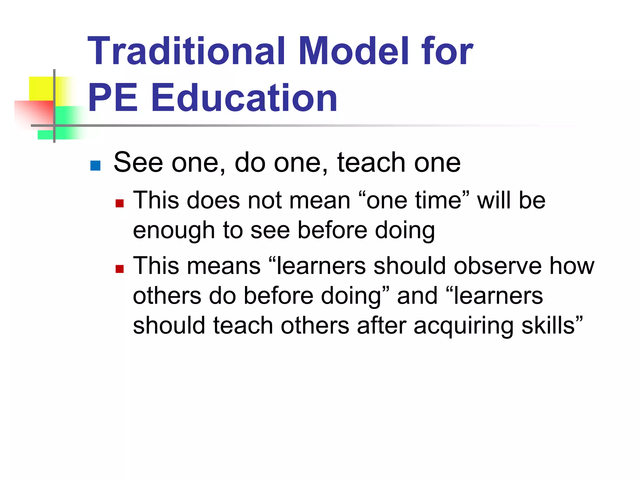 Traditional Model for
PE Education
 See one, do one, teach one
 This does not mean “one time” will be
enough to see before doing
 This means “learners should observe how
others do before doing” and “learners
should teach others after acquiring skills”
 