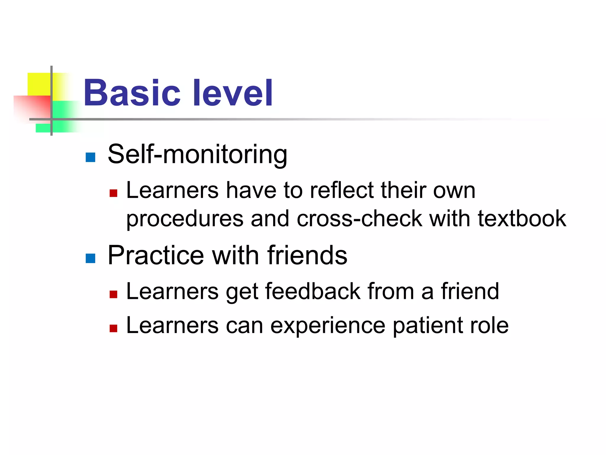 Basic level
 Self-monitoring
 Learners have to reflect their own
procedures and cross-check with textbook
 Practice with friends
 Learners get feedback from a friend
 Learners can experience patient role
 