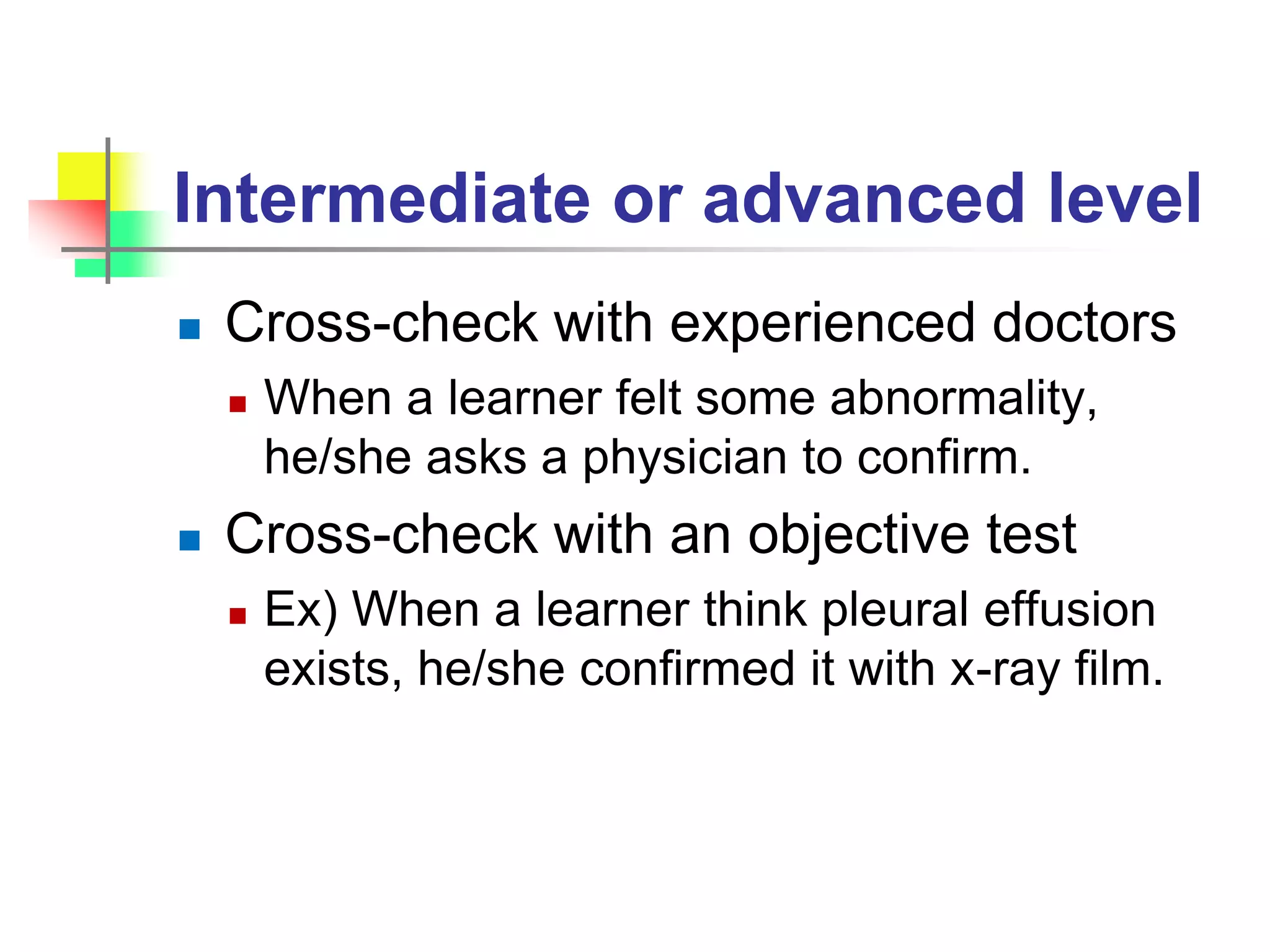 Intermediate or advanced level
 Cross-check with experienced doctors
 When a learner felt some abnormality,
he/she asks a physician to confirm.
 Cross-check with an objective test
 Ex) When a learner think pleural effusion
exists, he/she confirmed it with x-ray film.
 