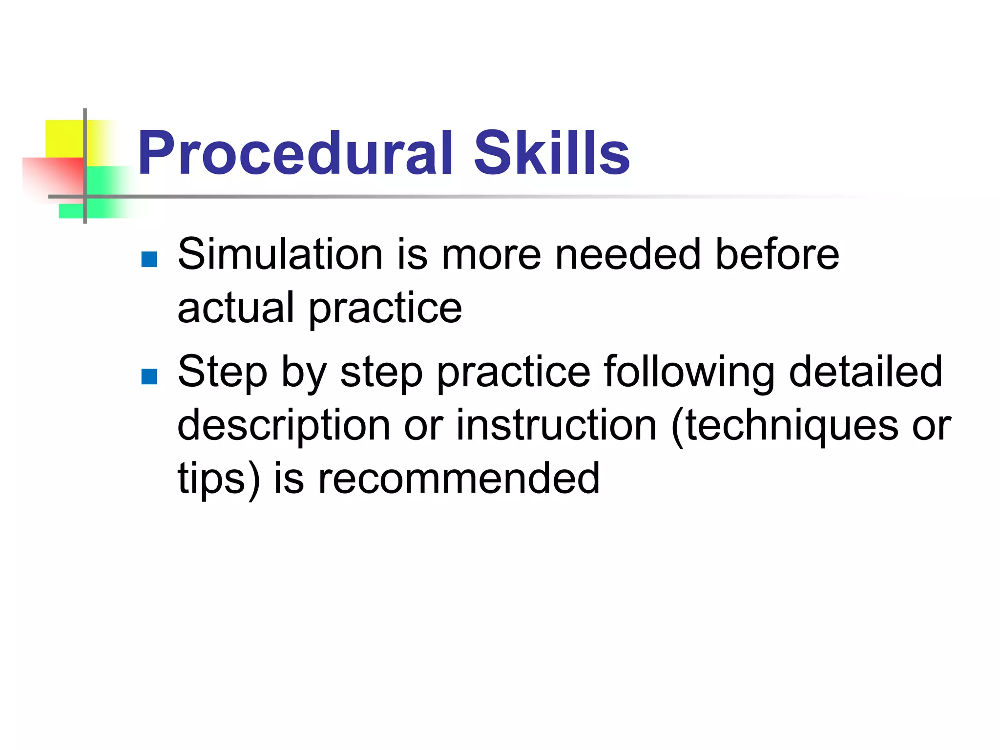 Procedural Skills
 Simulation is more needed before
actual practice
 Step by step practice following detailed
description or instruction (techniques or
tips) is recommended
 