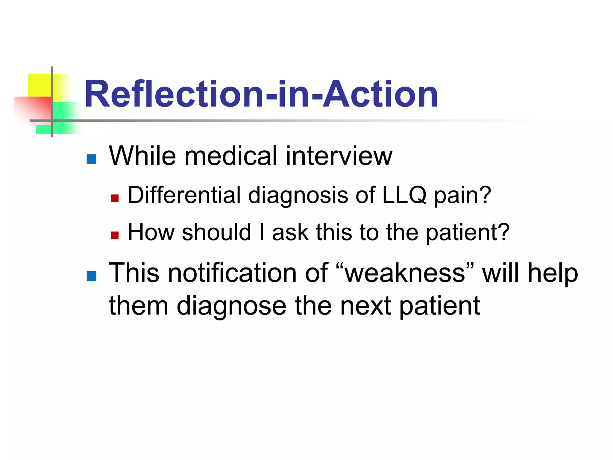 Reflection-in-Action
 While medical interview
 Differential diagnosis of LLQ pain?
 How should I ask this to the patient?
 This notification of “weakness” will help
them diagnose the next patient
 