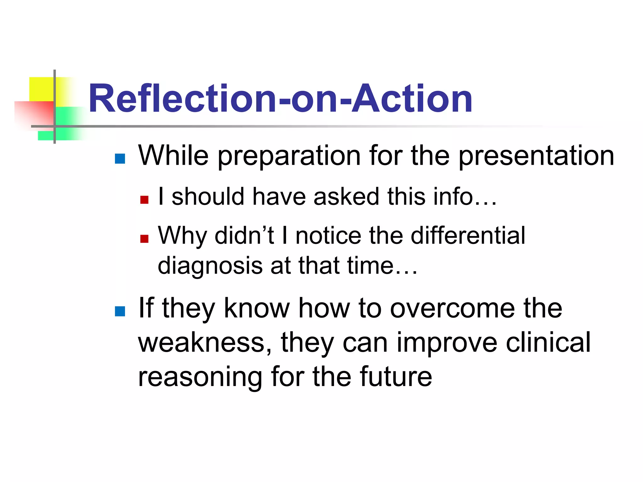 Reflection-on-Action
 While preparation for the presentation
 I should have asked this info…
 Why didn’t I notice the differential
diagnosis at that time…
 If they know how to overcome the
weakness, they can improve clinical
reasoning for the future
 